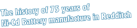 The history of 75 years of
Ni-Cd Battery manufacture in Redditch 